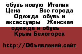  обувь новую, Италия › Цена ­ 600 - Все города Одежда, обувь и аксессуары » Женская одежда и обувь   . Крым,Белогорск